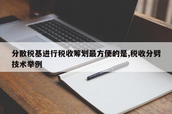 分散税基进行税收筹划最方便的是,税收分劈技术举例