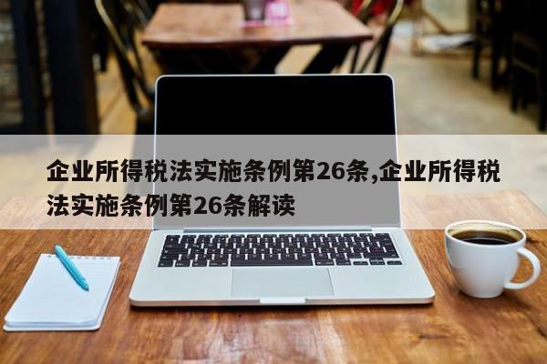 企业所得税法实施条例第26条,企业所得税法实施条例第26条解读