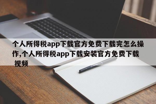 个人所得税app下载官方免费下载完怎么操作,个人所得税app下载安装官方免费下载 视频