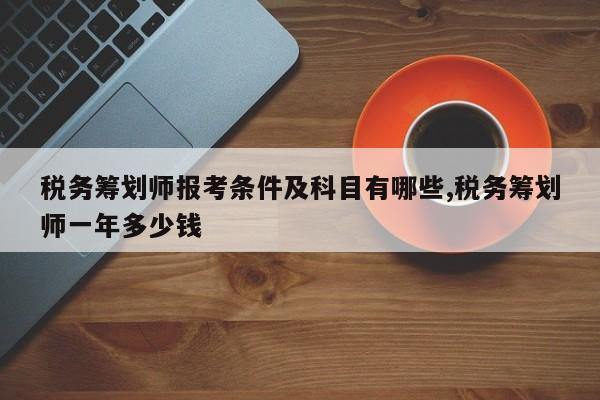 税务筹划师报考条件及科目有哪些,税务筹划师一年多少钱