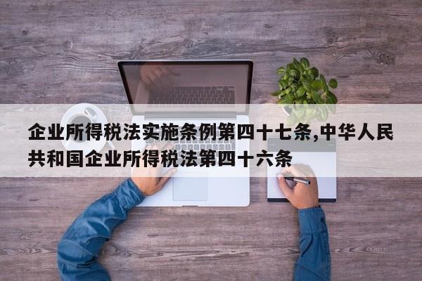 企业所得税法实施条例第四十七条,中华人民共和国企业所得税法第四十六条