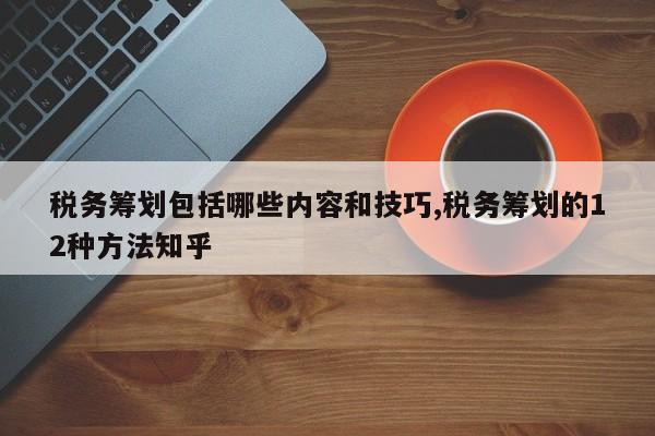 税务筹划包括哪些内容和技巧,税务筹划的12种方法知乎