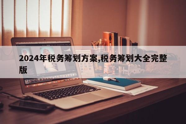 2024年税务筹划方案,税务筹划大全完整版