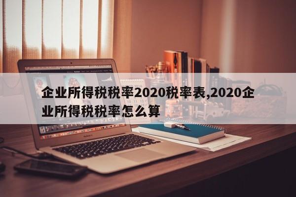 企业所得税税率2020税率表,2020企业所得税税率怎么算