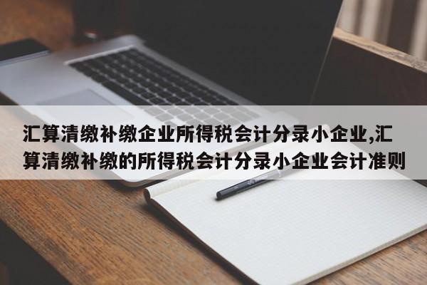 汇算清缴补缴企业所得税会计分录小企业,汇算清缴补缴的所得税会计分录小企业会计准则