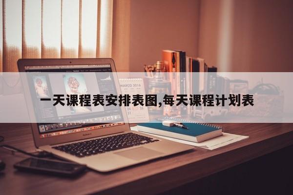 一天课程表安排表图,每天课程计划表
