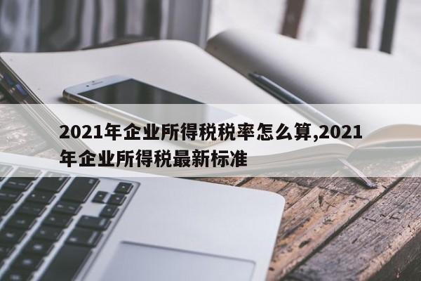 2021年企业所得税税率怎么算,2021年企业所得税最新标准