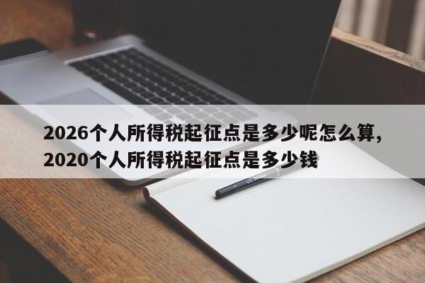 2026个人所得税起征点是多少呢怎么算,2020个人所得税起征点是多少钱