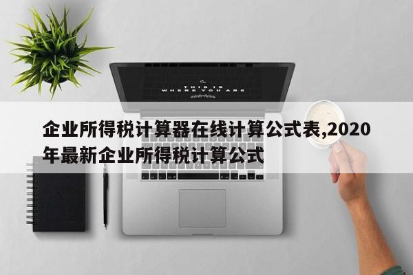 企业所得税计算器在线计算公式表,2020年最新企业所得税计算公式
