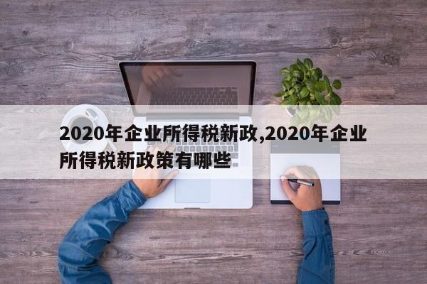 2020年企业所得税新政,2020年企业所得税新政策有哪些