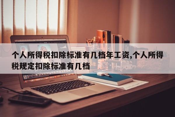 个人所得税扣除标准有几档年工资,个人所得税规定扣除标准有几档