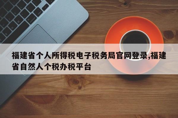 福建省个人所得税电子税务局官网登录,福建省自然人个税办税平台