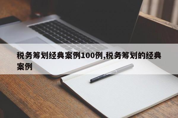 税务筹划经典案例100例,税务筹划的经典案例