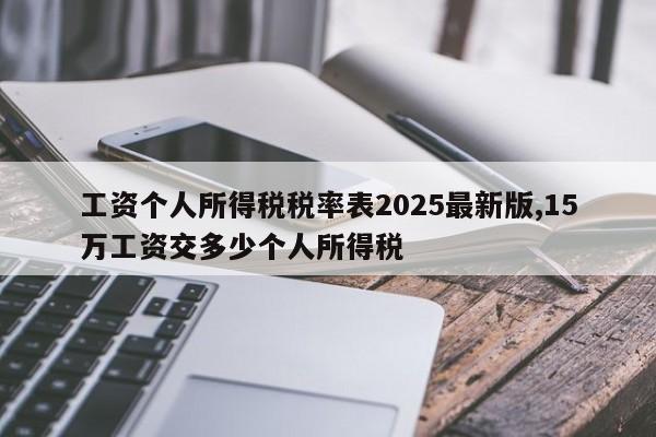 工资个人所得税税率表2025最新版,15万工资交多少个人所得税