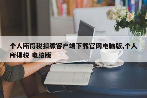 个人所得税扣缴客户端下载官网电脑版,个人所得税 电脑版