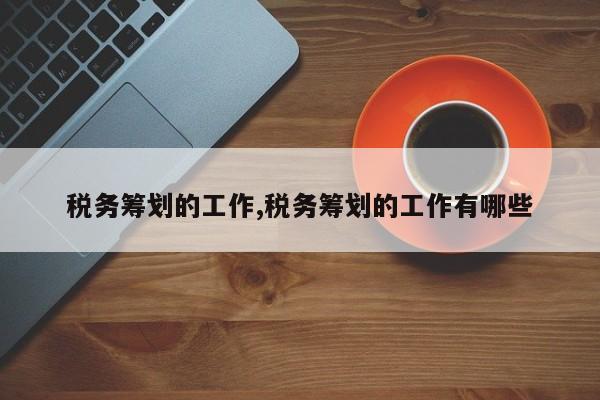 税务筹划的工作,税务筹划的工作有哪些