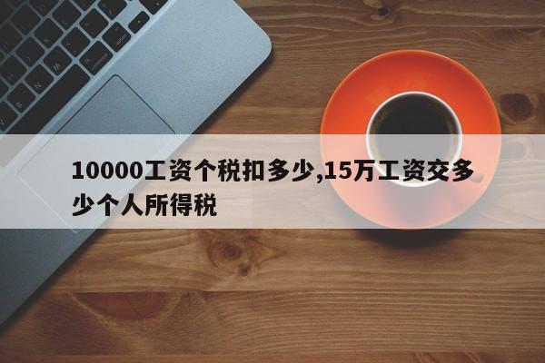 10000工资个税扣多少,15万工资交多少个人所得税