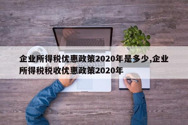 企业所得税优惠政策2020年是多少,企业所得税税收优惠政策2020年