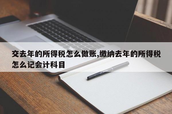 交去年的所得税怎么做账,缴纳去年的所得税怎么记会计科目