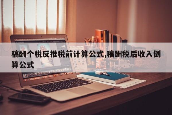 稿酬个税反推税前计算公式,稿酬税后收入倒算公式