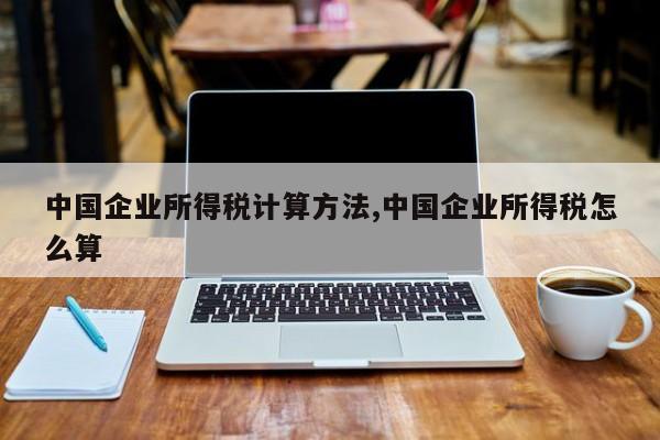 中国企业所得税计算方法,中国企业所得税怎么算