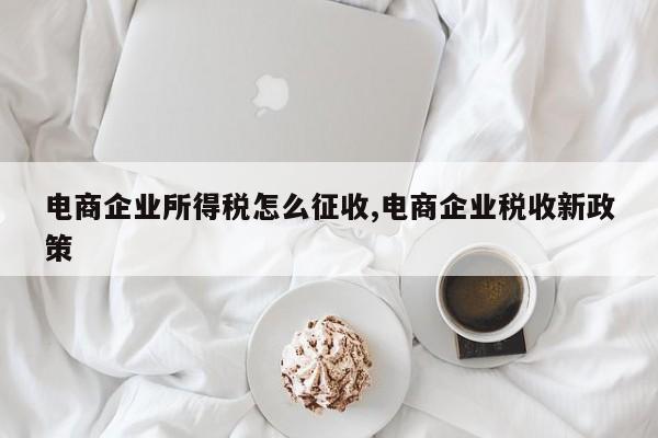 电商企业所得税怎么征收,电商企业税收新政策