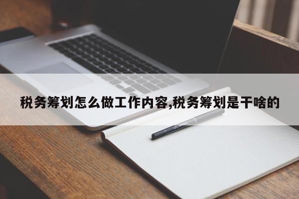 税务筹划怎么做工作内容,税务筹划是干啥的