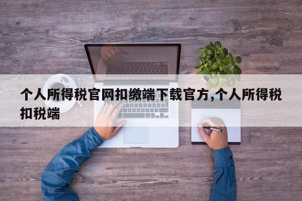 个人所得税官网扣缴端下载官方,个人所得税扣税端