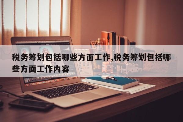 税务筹划包括哪些方面工作,税务筹划包括哪些方面工作内容