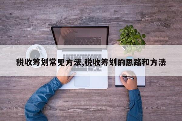 税收筹划常见方法,税收筹划的思路和方法