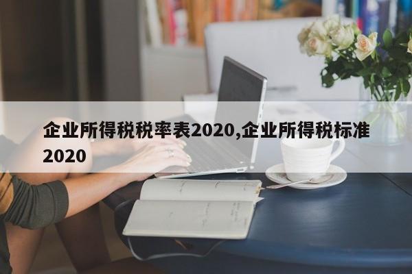企业所得税税率表2020,企业所得税标准2020