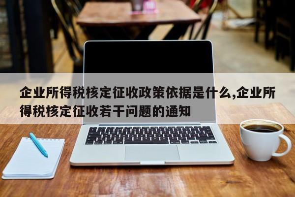 企业所得税核定征收政策依据是什么,企业所得税核定征收若干问题的通知