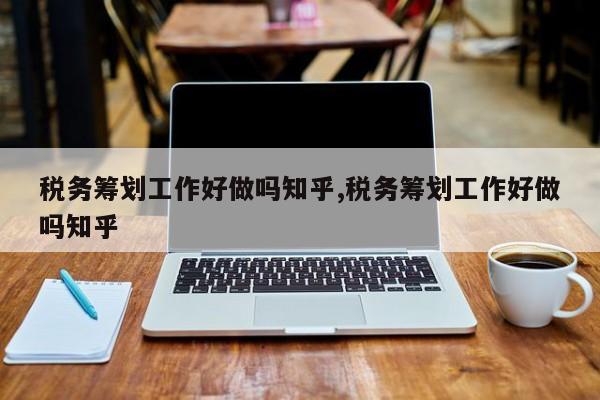 税务筹划工作好做吗知乎,税务筹划工作好做吗知乎