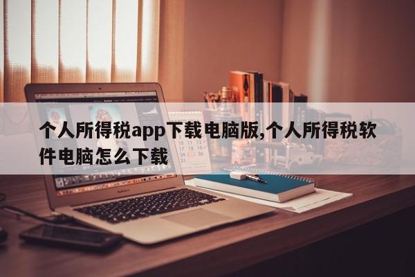 个人所得税app下载电脑版,个人所得税软件电脑怎么下载
