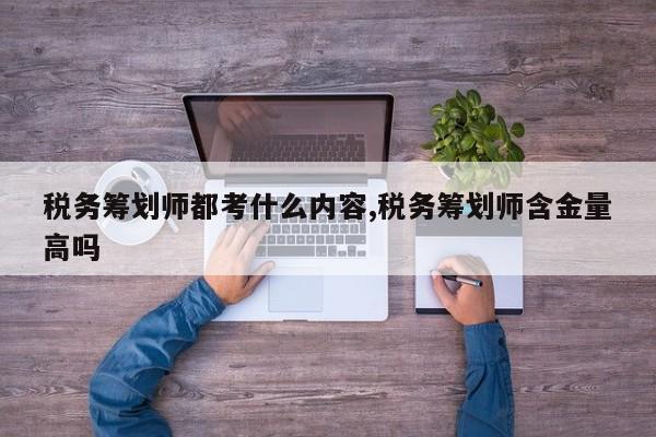 税务筹划师都考什么内容,税务筹划师含金量高吗
