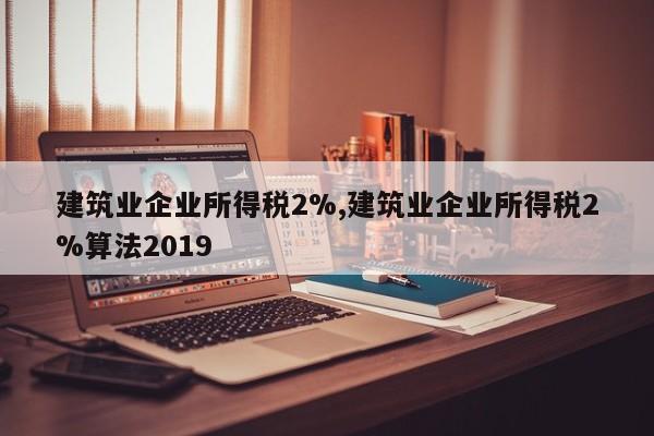 建筑业企业所得税2%,建筑业企业所得税2%算法2019