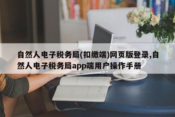 自然人电子税务局(扣缴端)网页版登录,自然人电子税务局app端用户操作手册