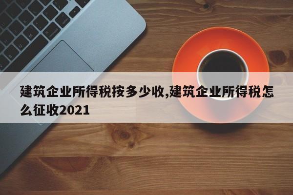 建筑企业所得税按多少收,建筑企业所得税怎么征收2021