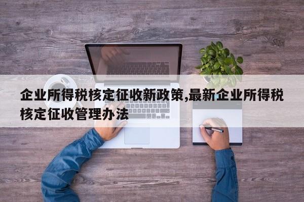 企业所得税核定征收新政策,最新企业所得税核定征收管理办法