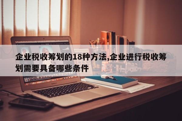 企业税收筹划的18种方法,企业进行税收筹划需要具备哪些条件