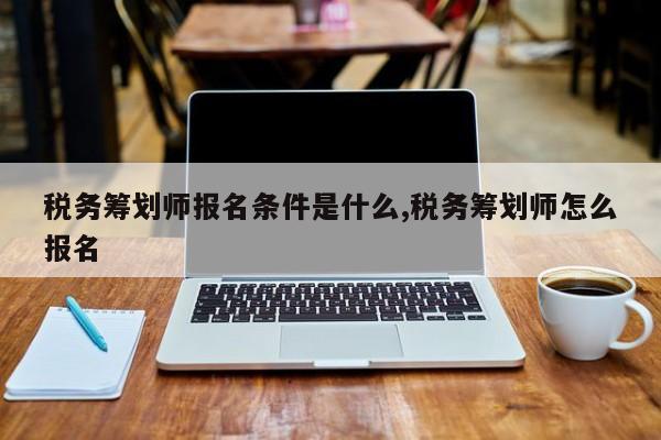 税务筹划师报名条件是什么,税务筹划师怎么报名