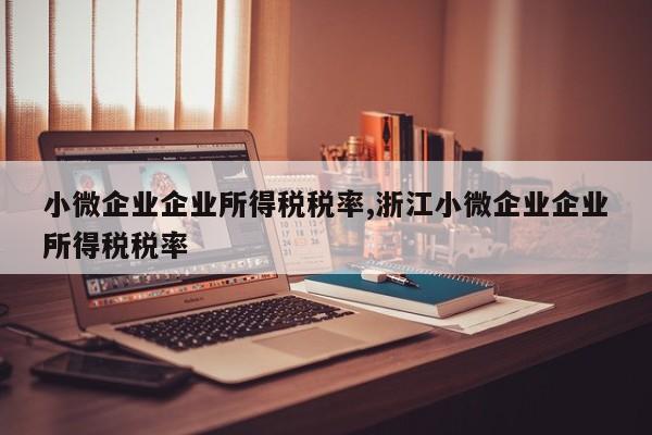 小微企业企业所得税税率,浙江小微企业企业所得税税率