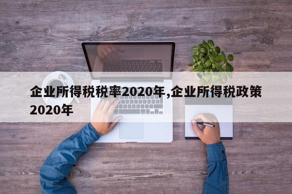 企业所得税税率2020年,企业所得税政策2020年