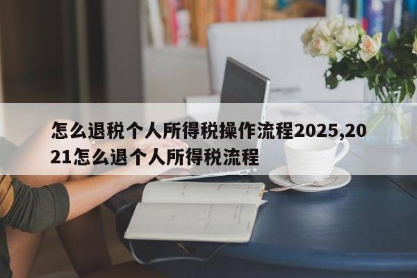 怎么退税个人所得税操作流程2025,2021怎么退个人所得税流程