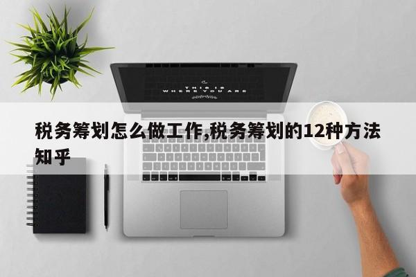 税务筹划怎么做工作,税务筹划的12种方法知乎