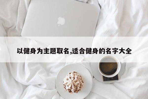 以健身为主题取名,适合健身的名字大全