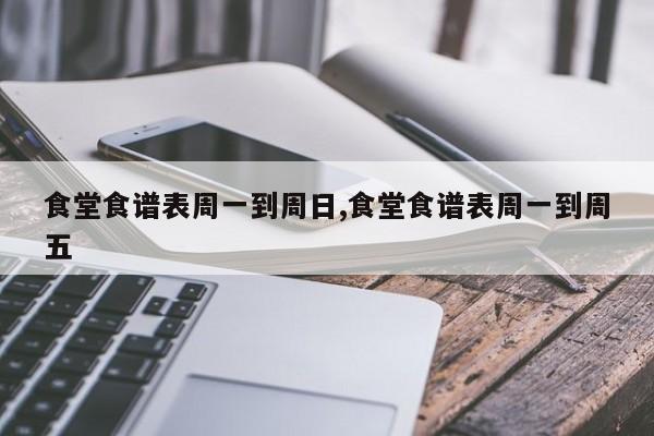 食堂食谱表周一到周日,食堂食谱表周一到周五