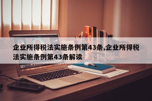 企业所得税法实施条例第43条,企业所得税法实施条例第43条解读