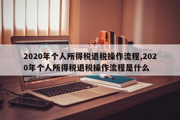 2020年个人所得税退税操作流程,2020年个人所得税退税操作流程是什么