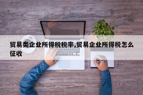 贸易类企业所得税税率,贸易企业所得税怎么征收